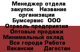 Менеджер отдела закупок › Название организации ­ Бумсервис, ООО › Отрасль предприятия ­ Оптовые продажи › Минимальный оклад ­ 1 - Все города Работа » Вакансии   . Дагестан респ.,Дагестанские Огни г.